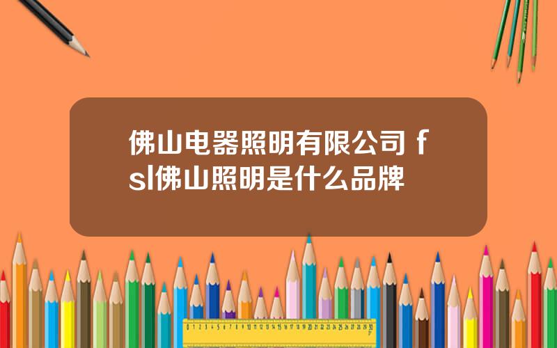 佛山电器照明有限公司 fsl佛山照明是什么品牌